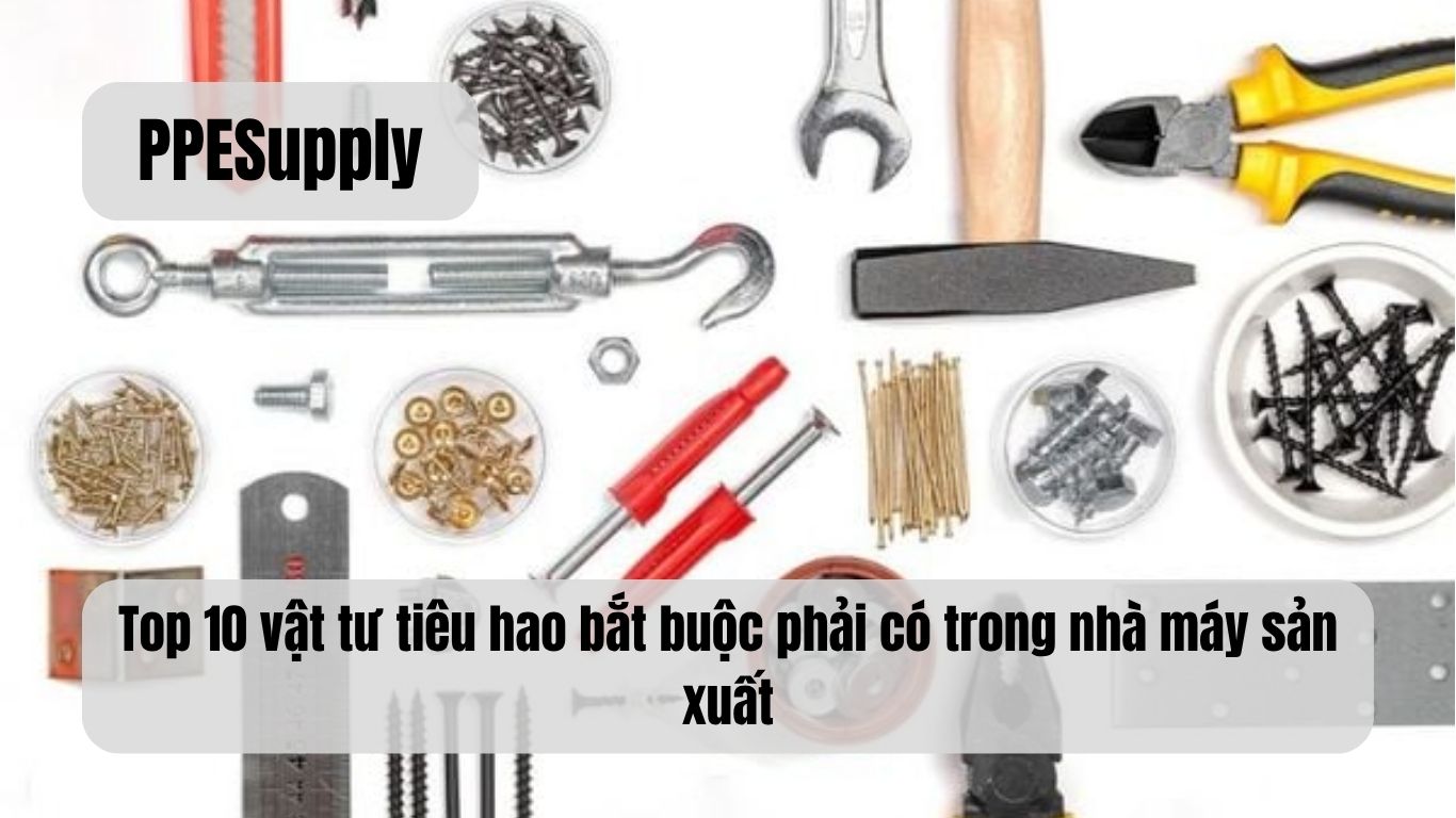 Top 10 vật tư tiêu hao bắt buộc phải có trong nhà máy sản xuất