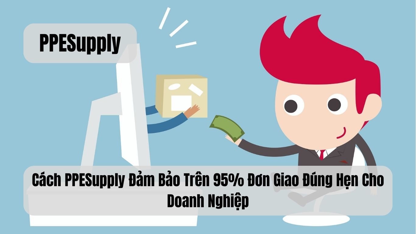 Cách PPESupply Đảm Bảo Trên 95% Đơn Giao Đúng Hẹn Cho Doanh Nghiệp