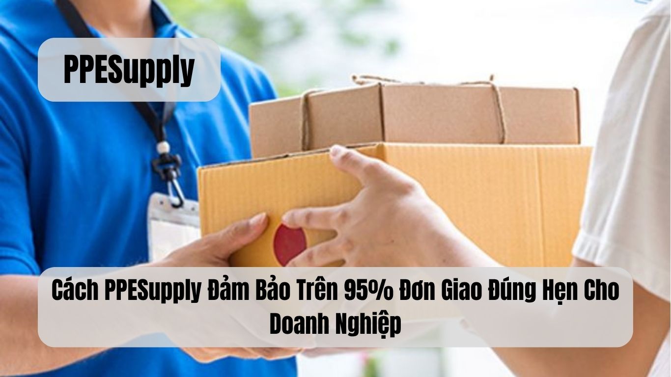Cách PPESupply Đảm Bảo Trên 95% Đơn Giao Đúng Hẹn Cho Doanh Nghiệp