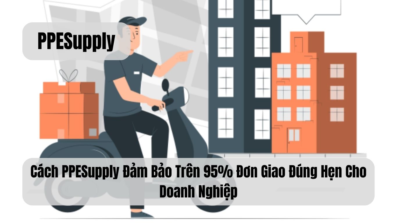 Cách PPESupply Đảm Bảo Trên 95% Đơn Giao Đúng Hẹn Cho Doanh Nghiệp