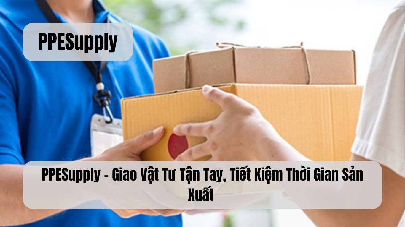 PPESupply – Giao Vật Tư Tận Tay, Tiết Kiệm Thời Gian Sản Xuất