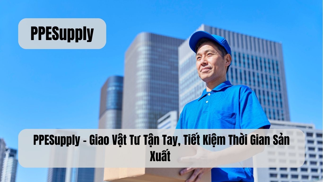PPESupply – Giao Vật Tư Tận Tay, Tiết Kiệm Thời Gian Sản Xuất