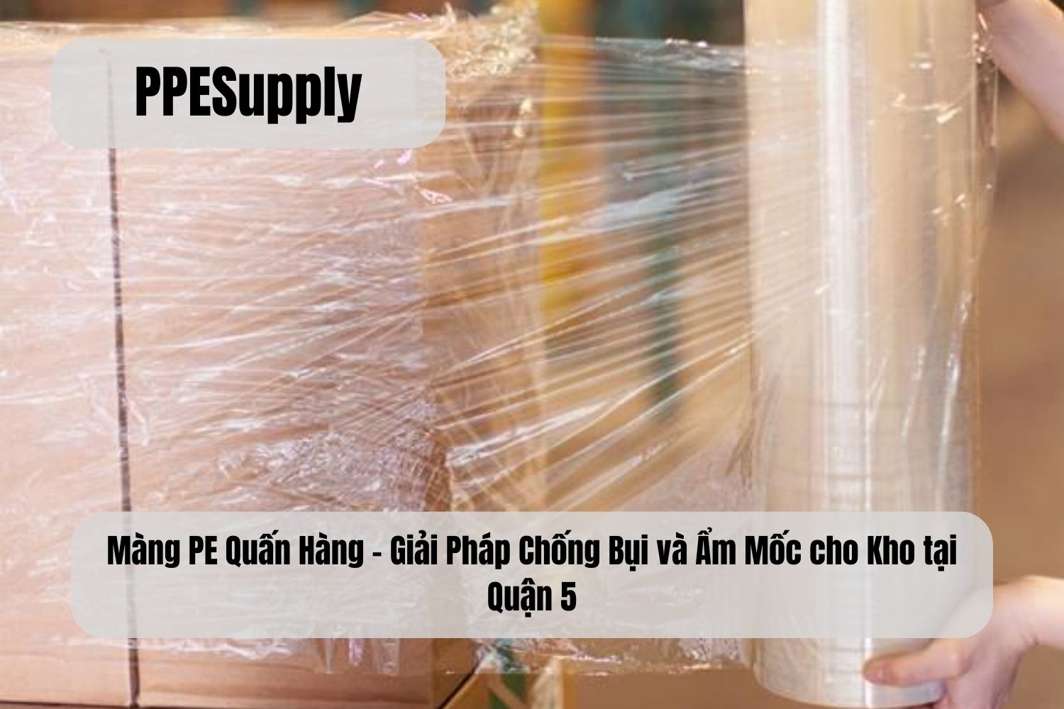 Màng PE Quấn Hàng – Giải Pháp Chống Bụi và Ẩm Mốc cho Kho tại Quận 5
