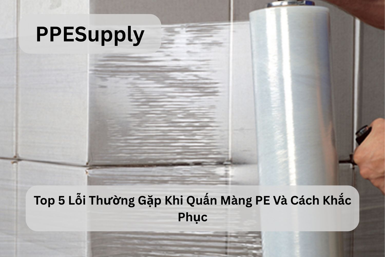  Top 5 Lỗi Thường Gặp Khi Quấn Màng PE Và Cách Khắc Phục