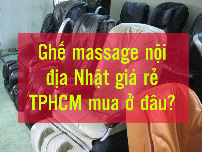 Ghế massage nội địa Nhật giá rẻ TPHCM mua ở đâu?