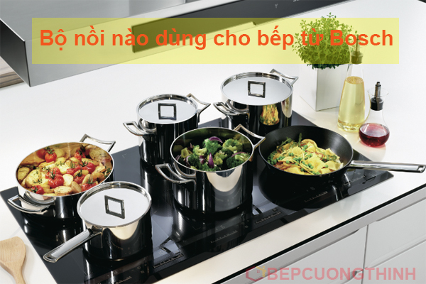 Bộ nồi nào dùng cho bếp từ Bosch.