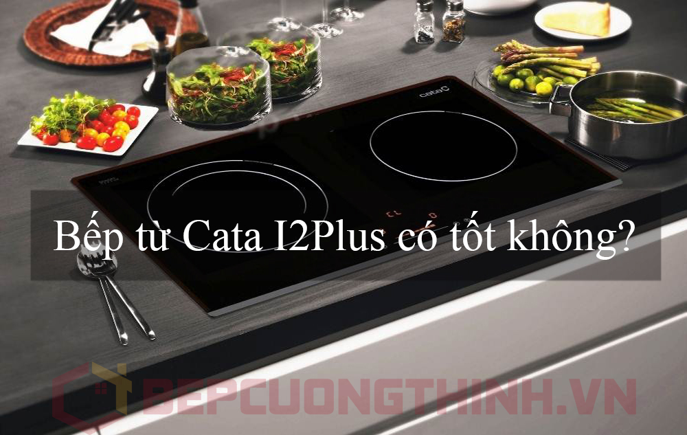 Bếp từ Cata I2plus có tốt không ?