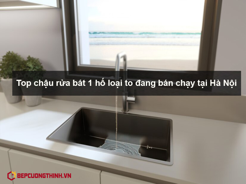 Top chậu rửa bát 1 hố loại to đang bán chạy tại Hà Nội