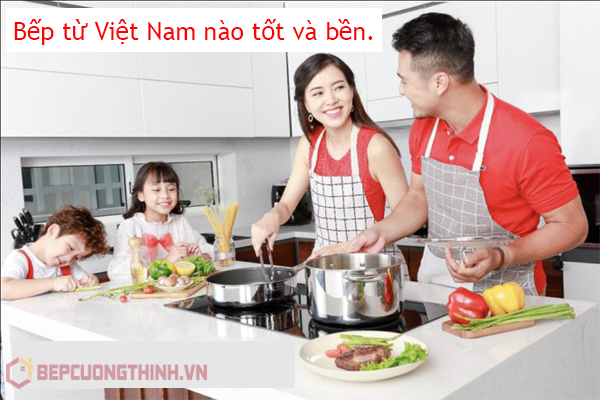 Bếp từ Việt Nam nào tốt và bền.