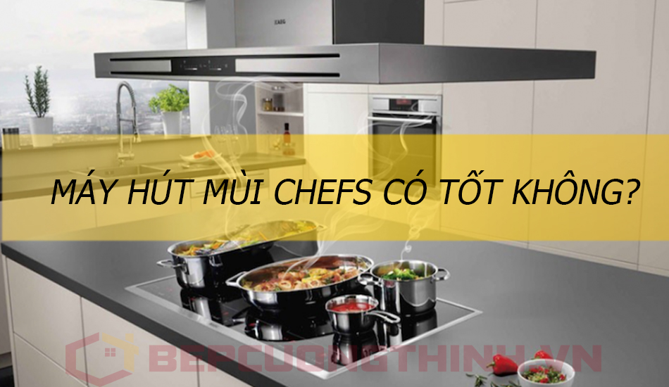 Máy hút mùi Chefs có tốt không?