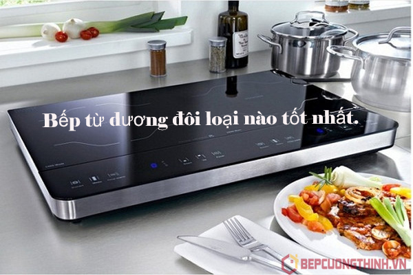 Bếp từ dương đôi loại nào tốt nhất.