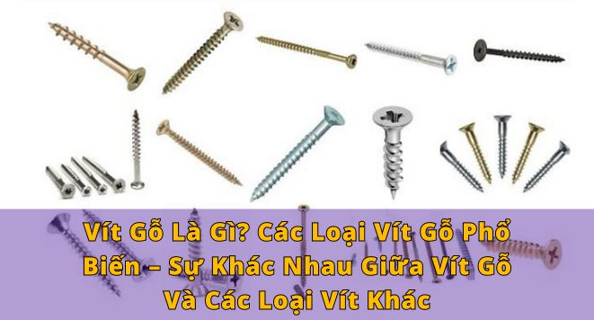 Vít Gỗ Là Gì? Các Loại Vít Gỗ Phổ Biến – Sự Khác Nhau Giữa Vít Gỗ Và Các Loại Vít Khác