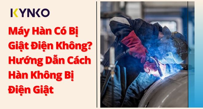 Máy Hàn Có Bị Giật Điện Không? Hướng Dẫn Cách Hàn Không Bị Điện Giật