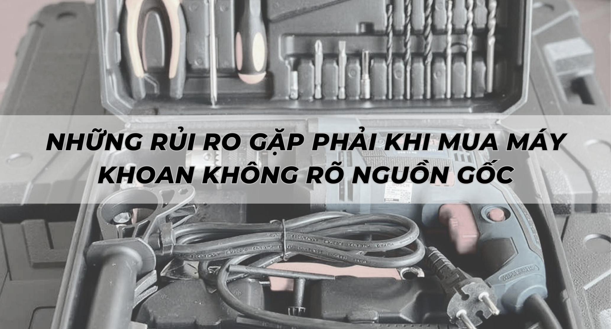NHỮNG RỦI RO GẶP PHẢI KHI MUA MÁY KHOAN KHÔNG RÕ NGUỒN GỐC