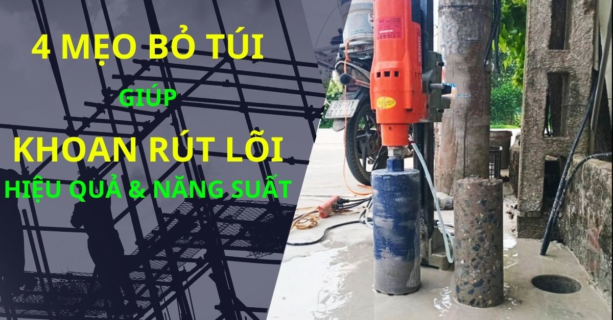 Mách Bạn 4 Mẹo Bỏ Túi Phải Có Để Khoan Rút Lõi Bê Tông An Toàn Hiệu Quả