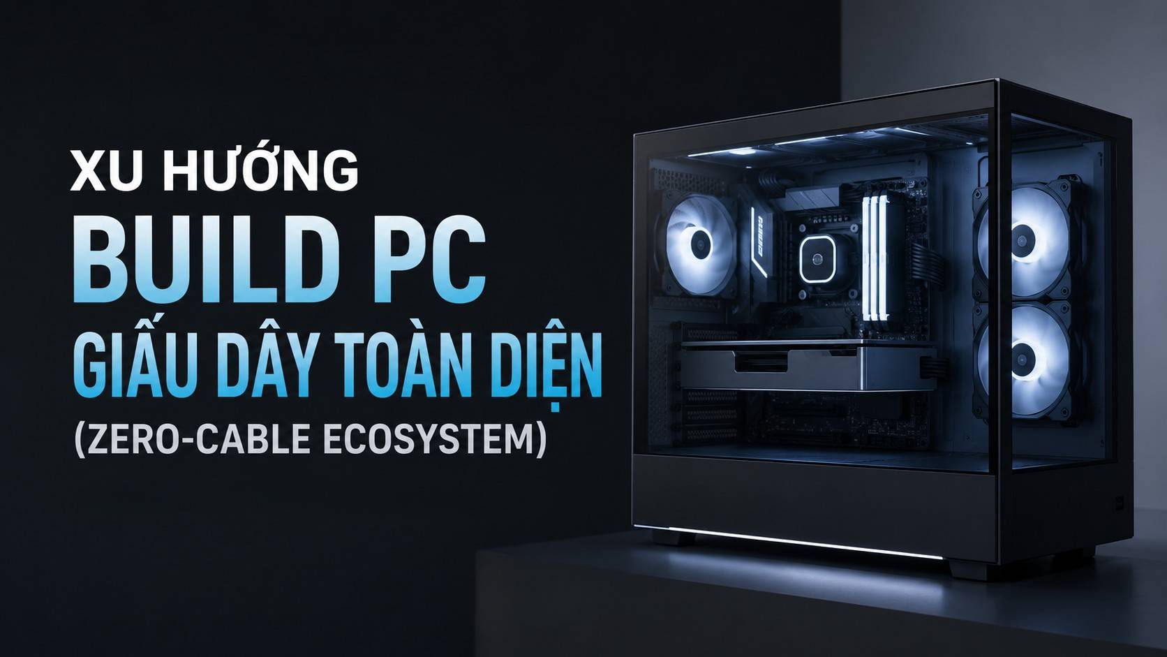 Xu Hướng Build PC Giấu Dây Toàn Diện Zero-Cable Ecosystem