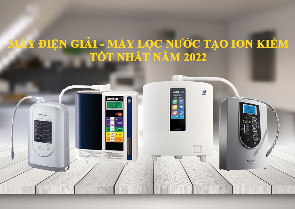 Máy điện giải - Máy lọc nước tạo ion kiềm tốt nhất năm 2022