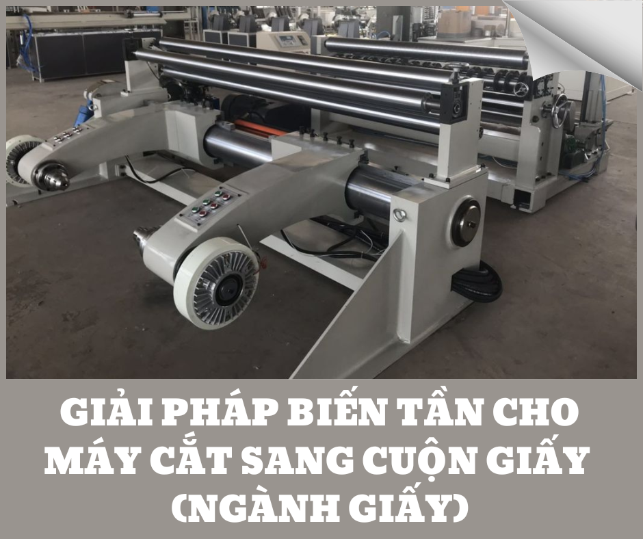 GIẢI PHÁP BIẾN TẦN CHO MÁY CẮT SANG CUỘN GIẤY  (NGÀNH GIẤY)