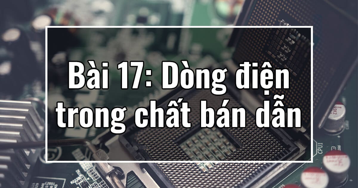 Vật lý 11. Chương III. Bài 17: Dòng điện trong chất bán dẫn