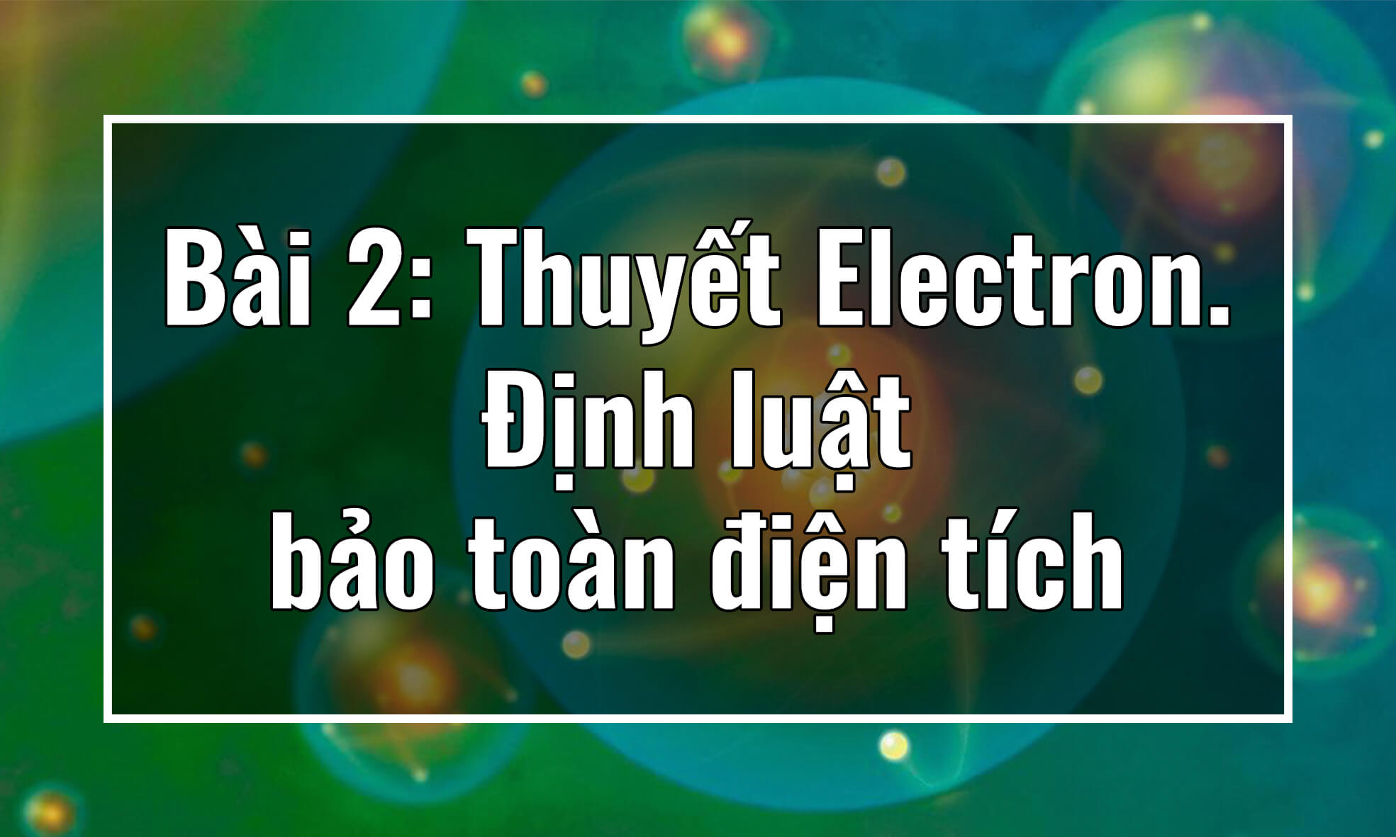 Vật lý 11. Chương I. Bài 2: Thuyết Electron. Định luật bảo toàn điện tích