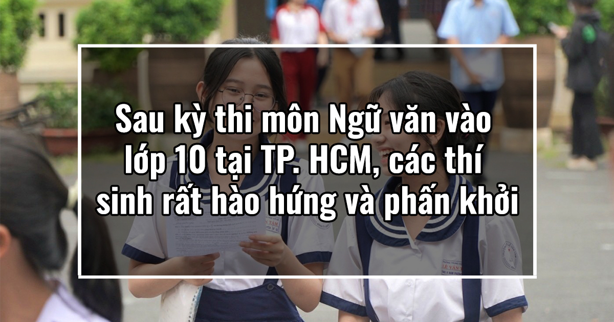 Sau kỳ thi môn Ngữ văn vào lớp 10 tại TP. HCM, các thí sinh rất hào hứng và phấn khởi