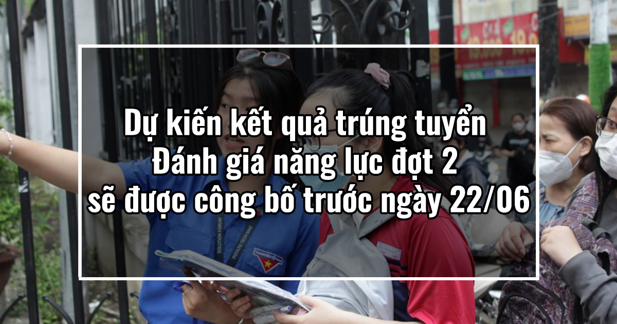 Dự kiến kết quả trúng tuyển Đánh giá năng lực đợt 2 sẽ được công bố trước ngày 22/06