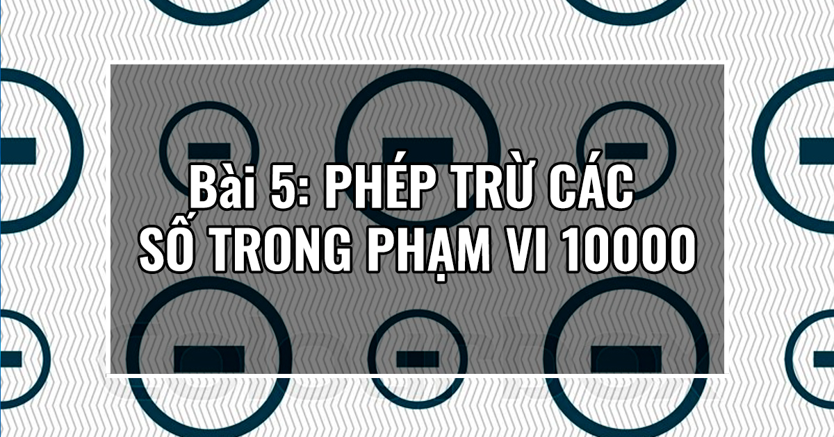 Bài 5: PHÉP TRỪ CÁC SỐ TRONG PHẠM VI 10000