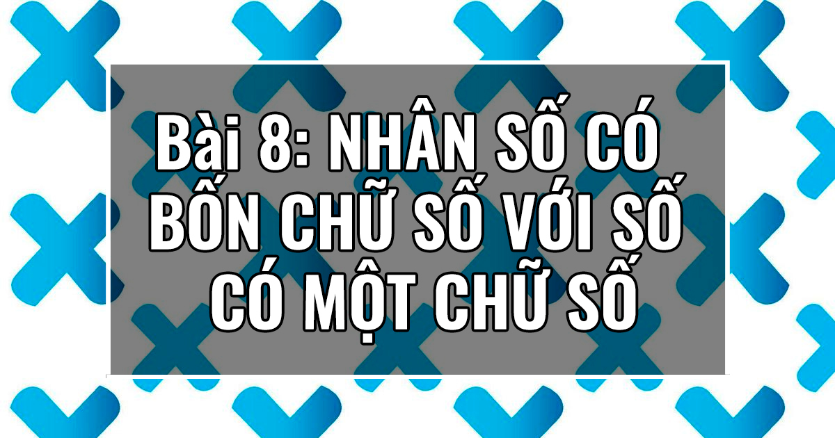 Bài 8: NHÂN SỐ CÓ BỐN CHỮ SỐ VỚI SỐ CÓ MỘT CHỮ SỐ