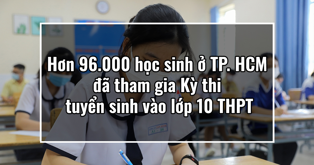 Hơn 96.000 học sinh ở TP. HCM đã tham gia Kỳ thi tuyển sinh vào lớp 10 THPT