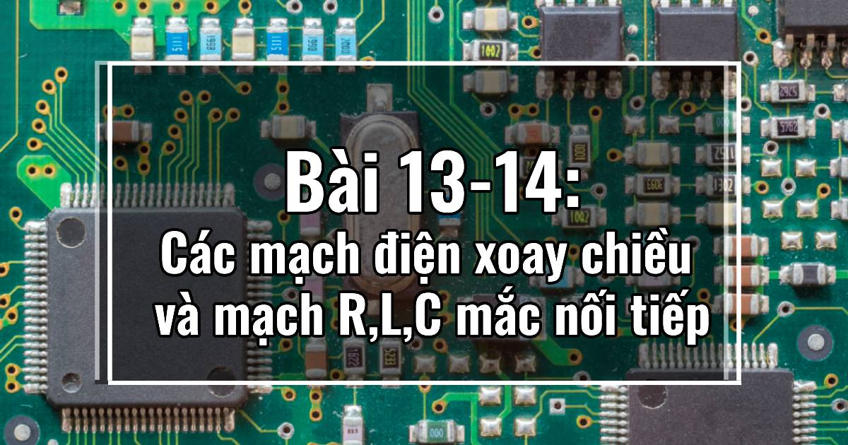 Bài 13 – 14: Các mạch điện xoay chiều và mạch R,L,C mắc nối tiếp