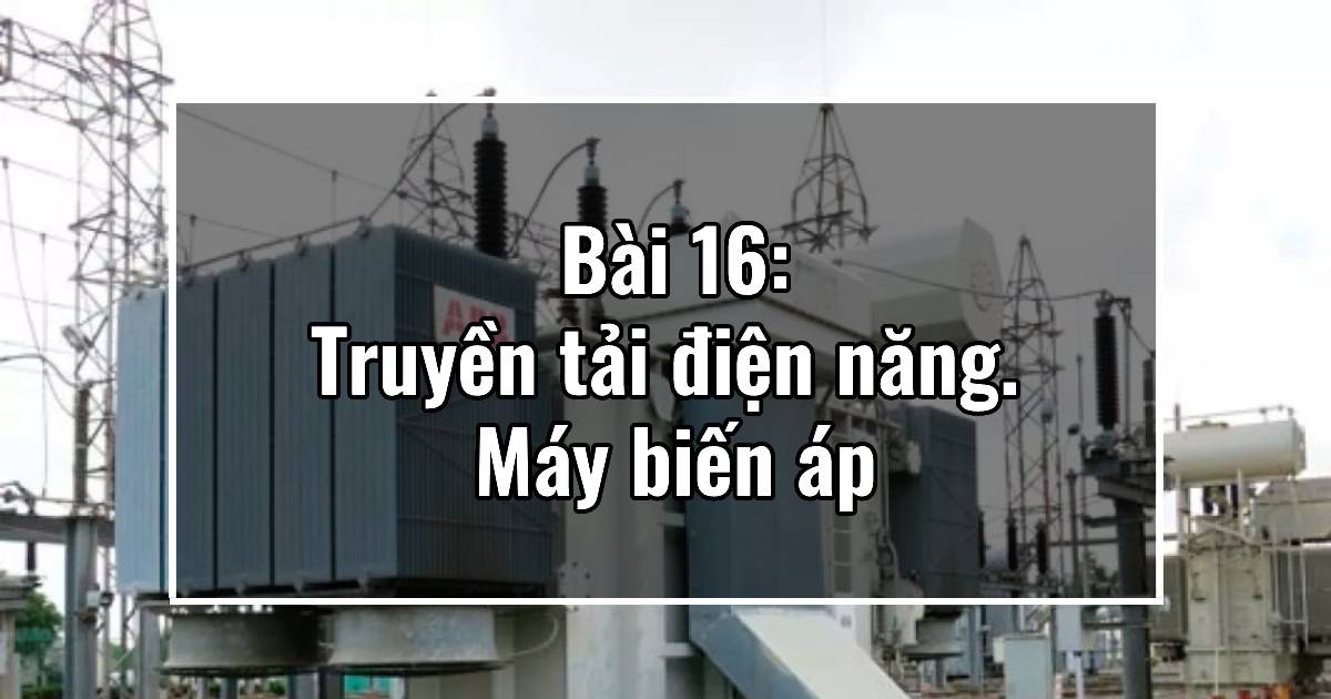 Bài 16: Truyền tải điện năng. Máy biến áp