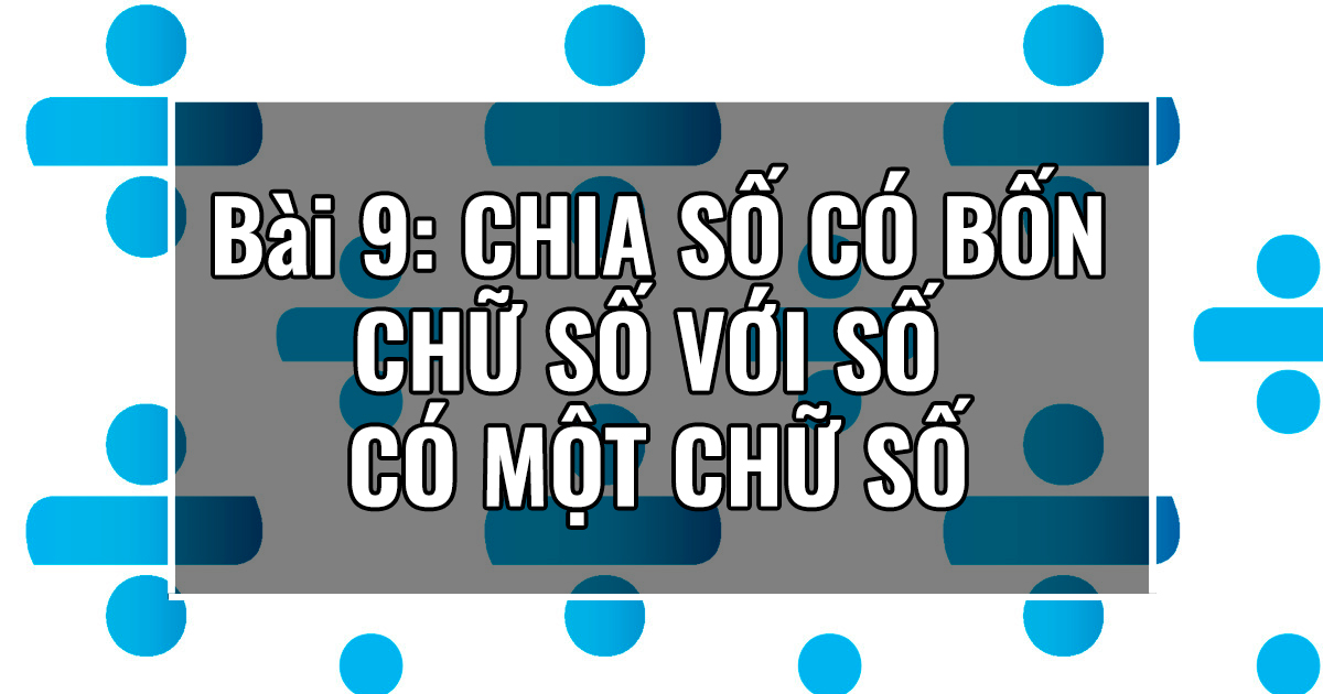 Bài 9: CHIA SỐ CÓ BỐN CHỮ SỐ VỚI SỐ CÓ MỘT CHỮ SỐ