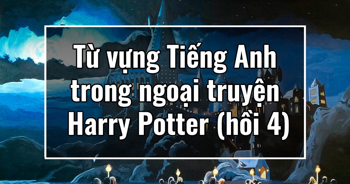 Từ vựng Tiếng Anh trong ngoại truyện Harry Potter (hồi 4)