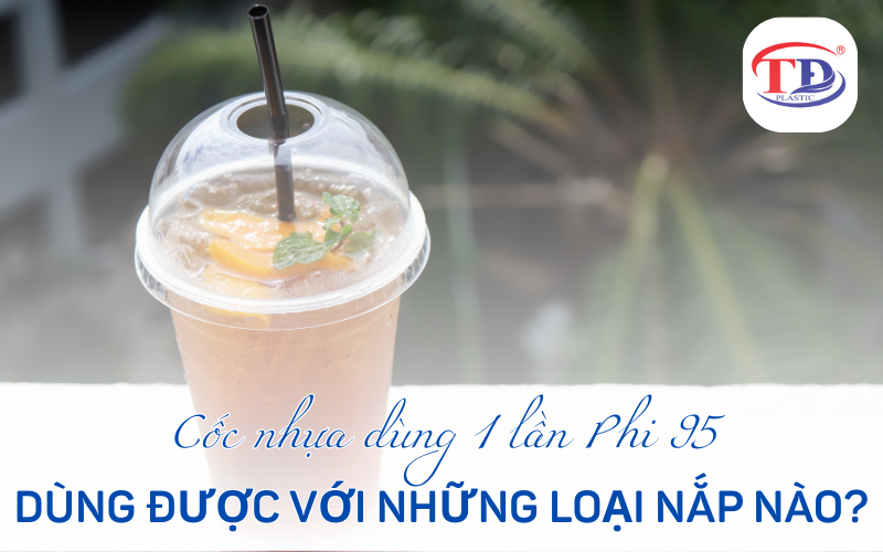 Cốc nhựa dùng 1 lần Phi 95 dùng được với những loại nắp nào?