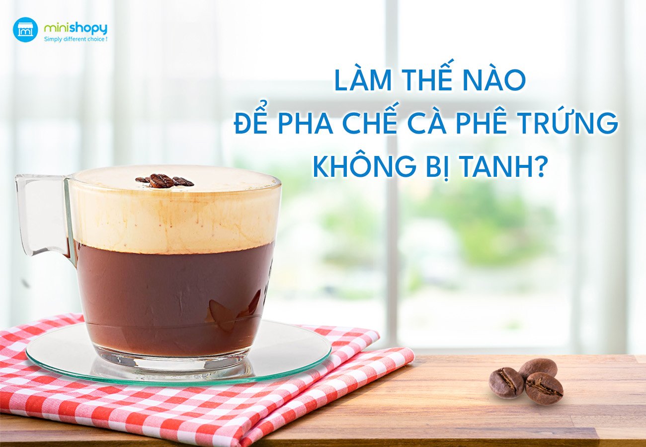 LÀM THẾ NÀO ĐỂ PHA CHẾ CÀ PHÊ TRỨNG KHÔNG BỊ TANH?