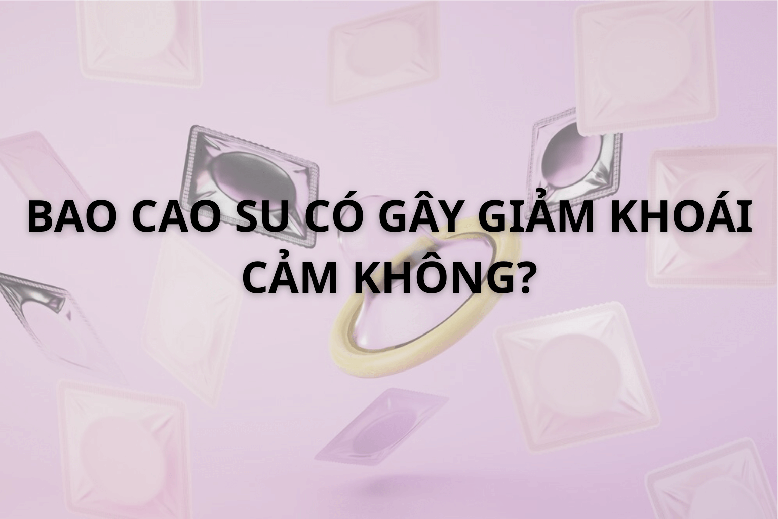 Bao Cao Su Có Gây Giảm Khoái Cảm Không?