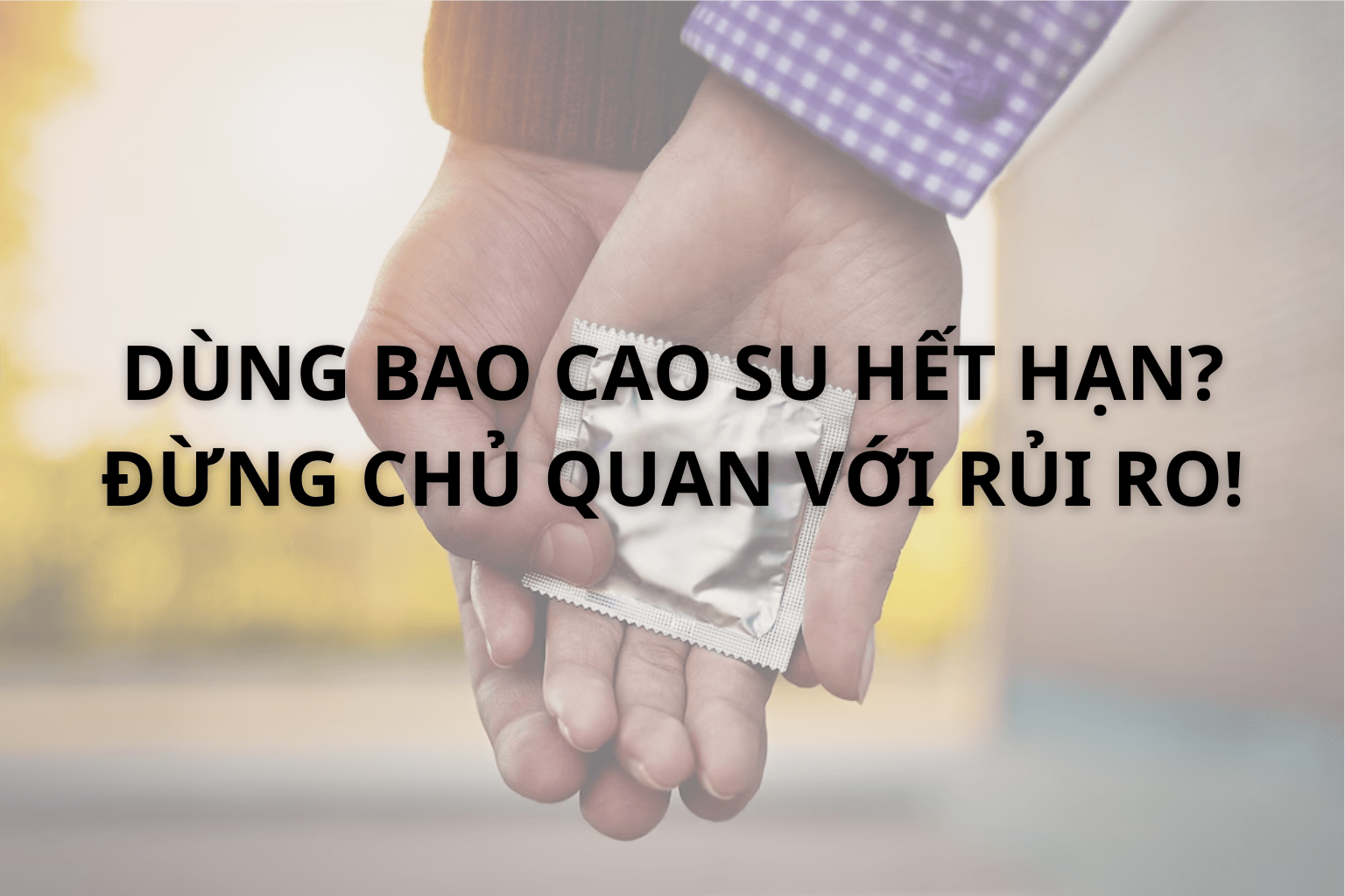 Dùng Bao Cao Su Hết Hạn? Đừng Chủ Quan Với Rủi Ro!