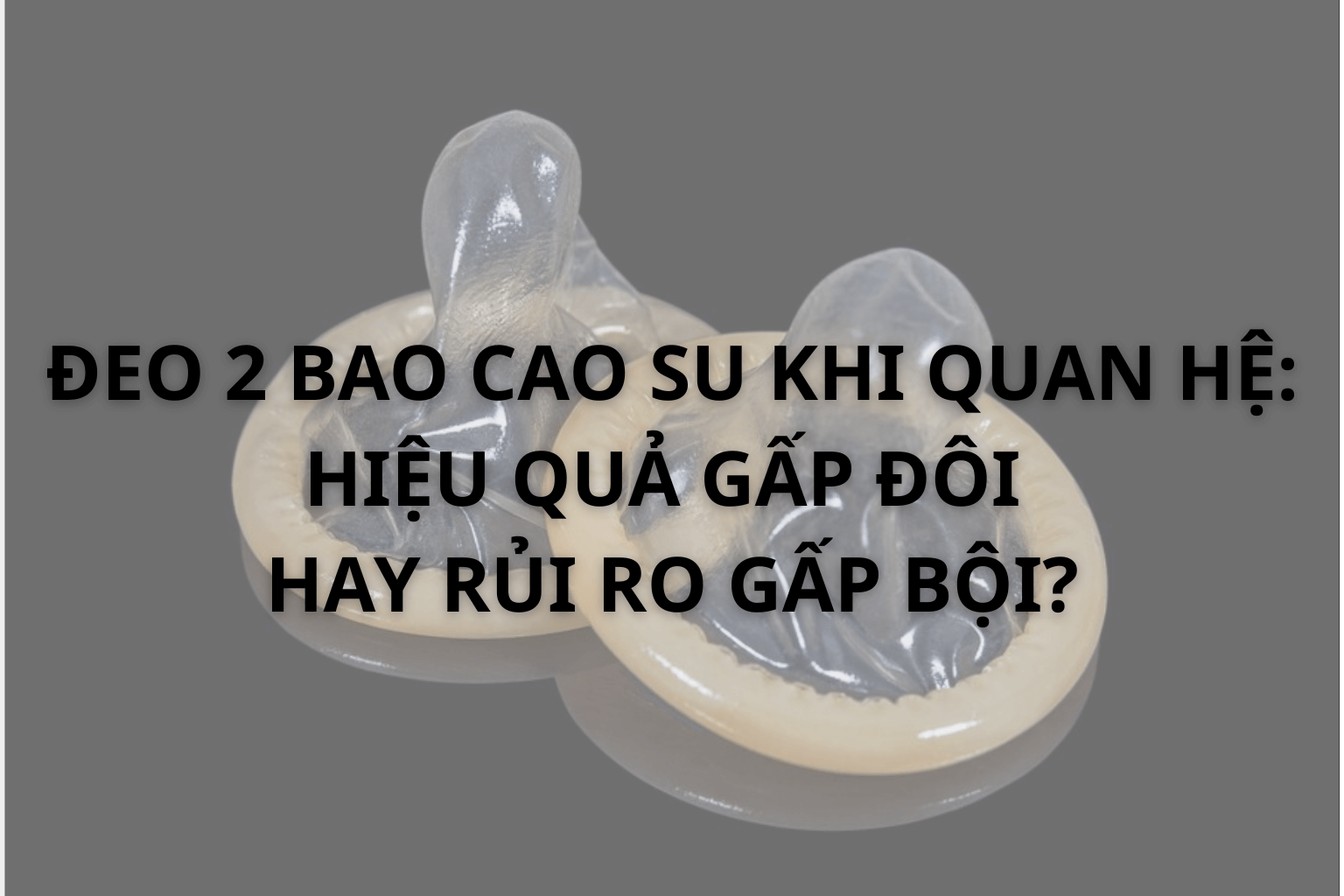 Đeo 2 Bao Cao Su Khi Quan Hệ: Hiệu Quả Gấp Đôi Hay Rủi Ro Gấp Bội?