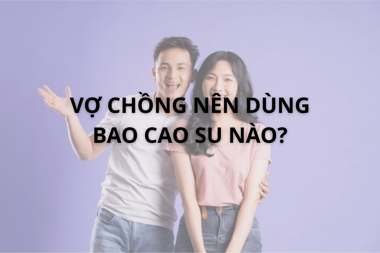 Vợ Chồng Nên Dùng Bao Cao Su Nào?