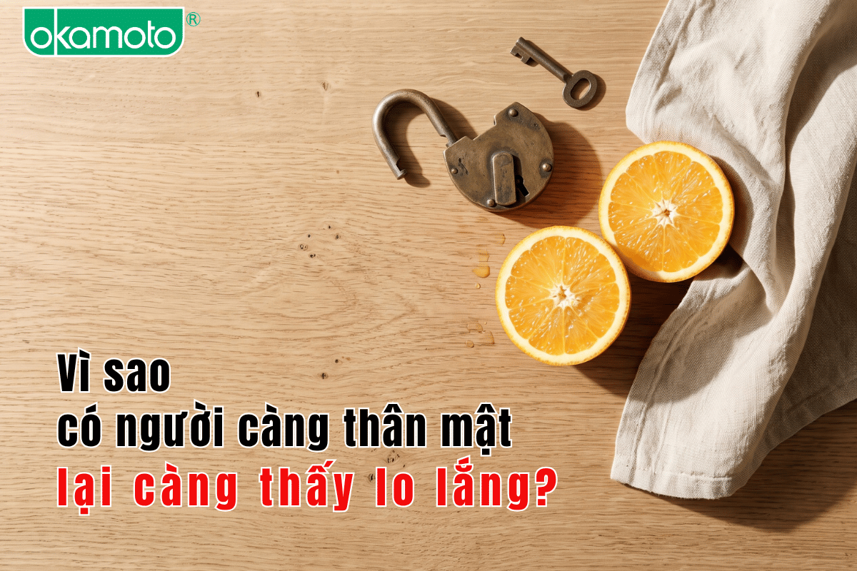 Vì sao có người càng thân mật lại càng thấy lo lắng?