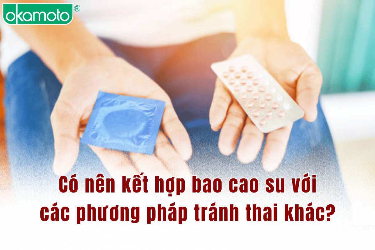 Có nên kết hợp bao cao su với các phương pháp tránh thai khác?