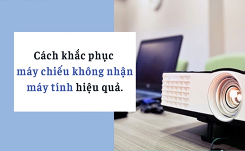 Máy chiếu không nhận máy tính: Nguyên nhân và cách khắc phục siêu đơn giản