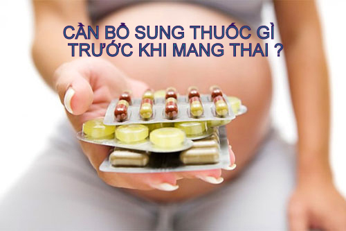 CẦN BỔ SUNG THUỐC GÌ TRƯỚC KHI MANG THAI ?