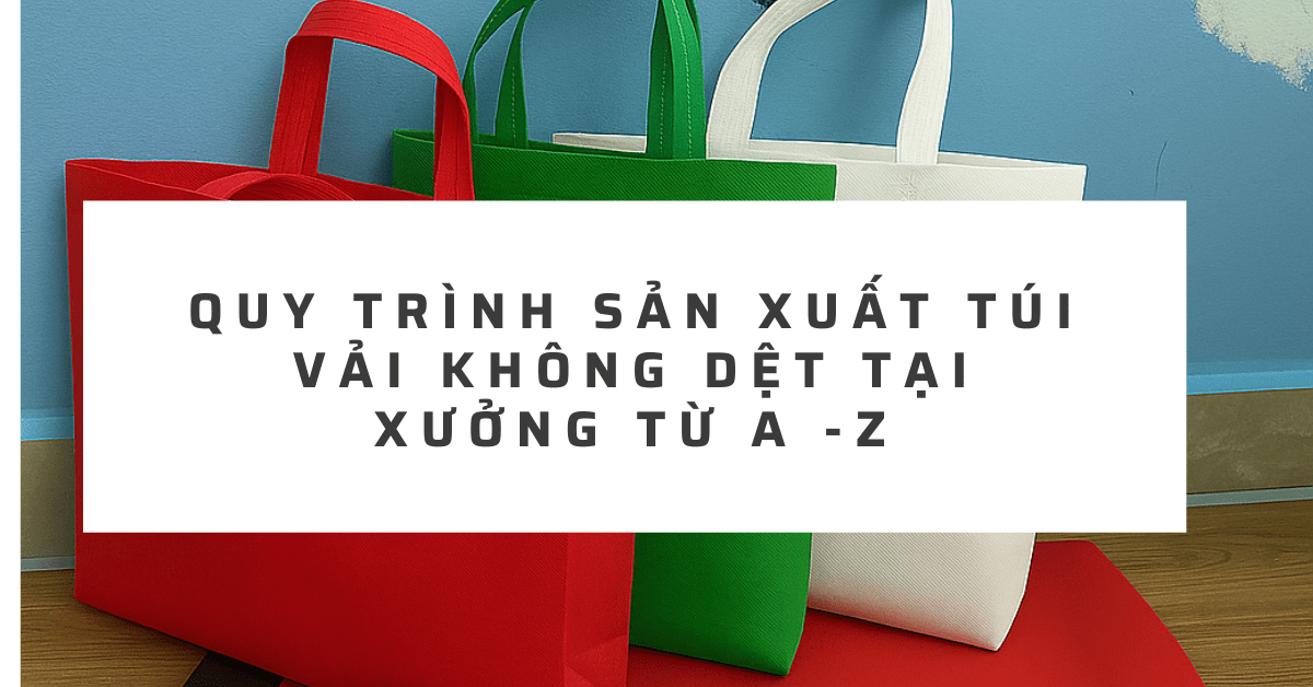 tui-vai-khong-det-quy-trinh-san-xuat-tui-vai-tai-xuong-chi-tiet-tu-a-den-z