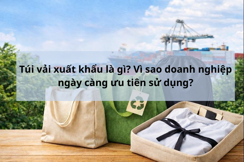 tui-vai-xuat-khau-la-gi-vi-sao-doanh-nghiep-ngay-cang-uu-tien-su-dung