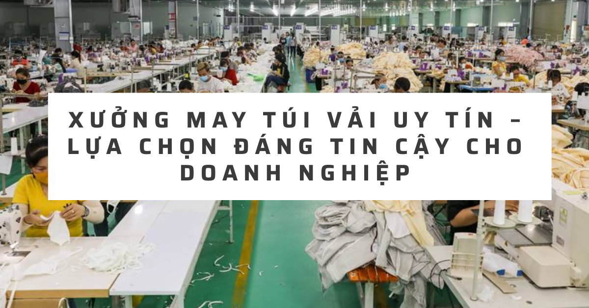 xuong-may-tui-vai-uy-tin-lua-chon-dang-tin-cay-cho-doanh-nghiep