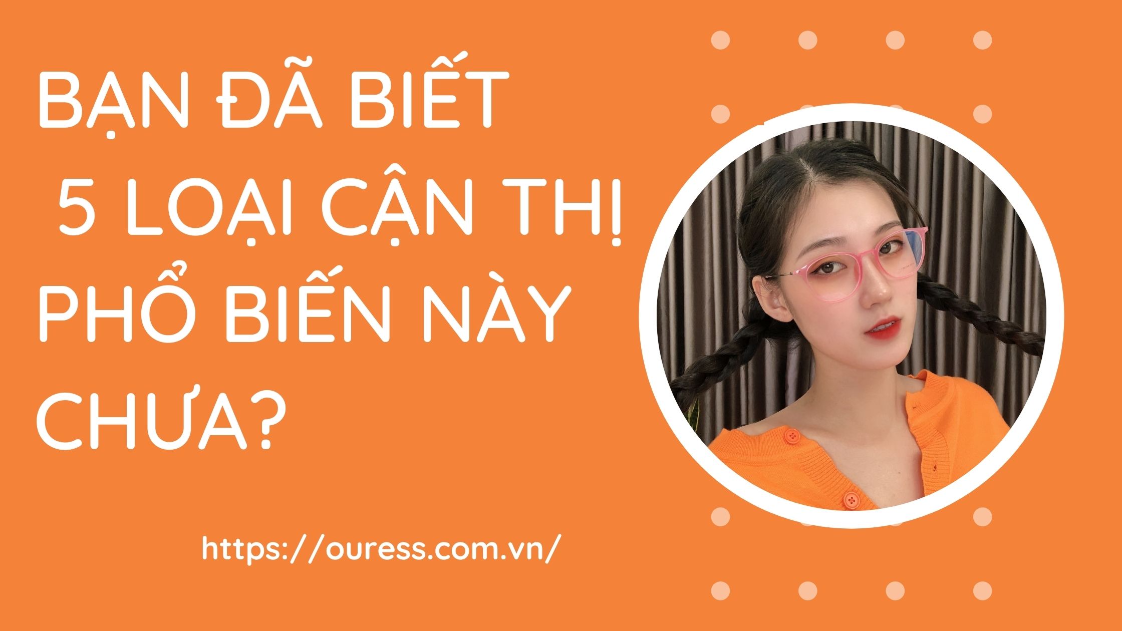 BẠN ĐÃ BIẾT 5 LOẠI CẬN THỊ PHỔ BIẾN NÀY CHƯA?