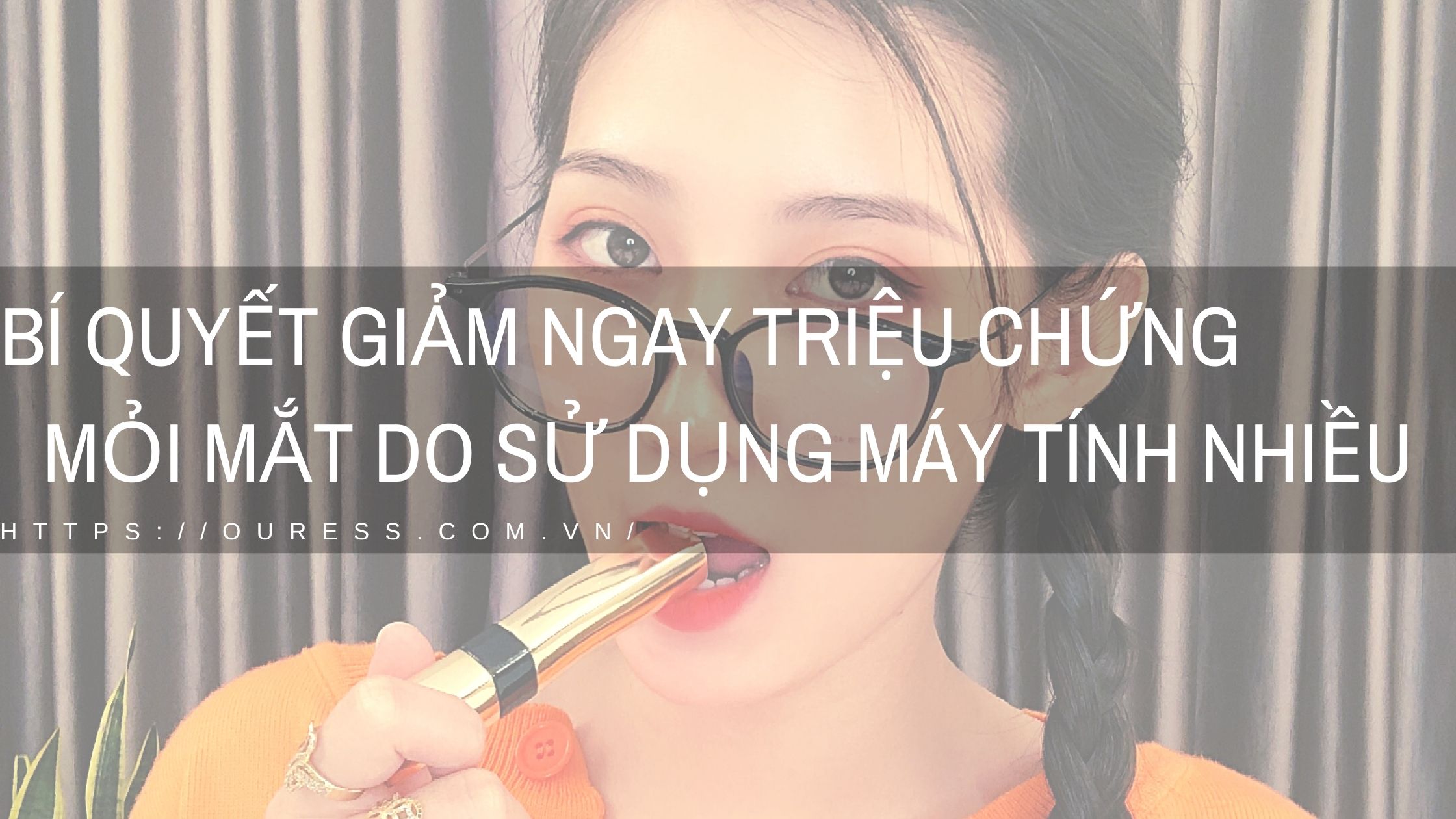 7 BÍ QUYẾT GIẢM NGAY TRIỆU CHỨNG MỎI MẮT DO SỬ DỤNG MÁY TÍNH NHIỀU