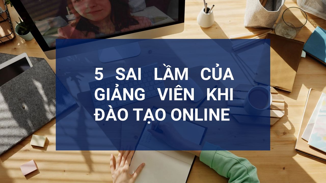 5 SAI LẦM PHỔ BIẾN CỦA GIẢNG VIÊN KHI ĐÀO TẠO ONLINE