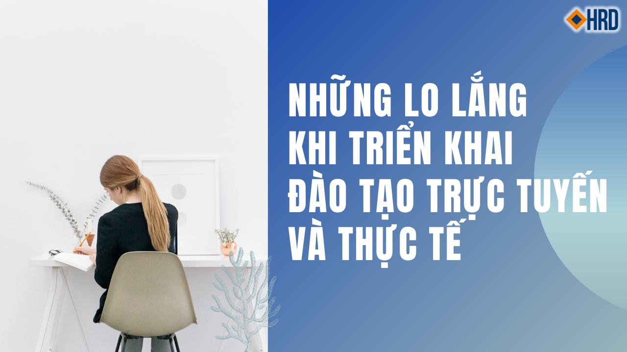 NHỮNG LO LẮNG KHI TRIỂN KHAI ĐÀO TẠO TRỰC TUYẾN LIVE-LEARNING QUA PHẦN MỀM VÀ THỰC TẾ